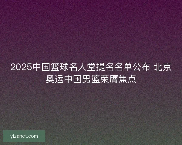2025中国篮球名人堂提名名单公布 北京奥运中国男篮荣膺焦点