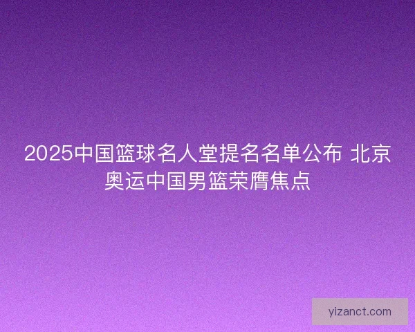 2025中国篮球名人堂提名名单公布 北京奥运中国男篮荣膺焦点